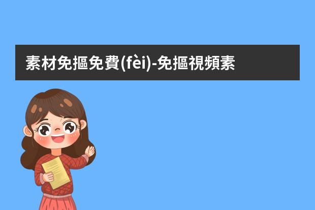 素材免摳免費(fèi)-免摳視頻素材網(wǎng)站-做自媒體，配圖的網(wǎng)站有哪些？如何快速配圖？